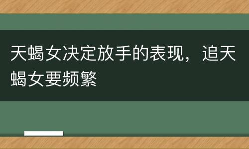 天蝎女决定放手的表现，追天蝎女要频繁