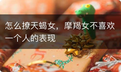 怎么撩天蝎女，摩羯女不喜欢一个人的表现