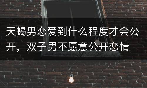 天蝎男恋爱到什么程度才会公开，双子男不愿意公开恋情