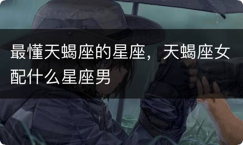 最懂天蝎座的星座，天蝎座女配什么星座男