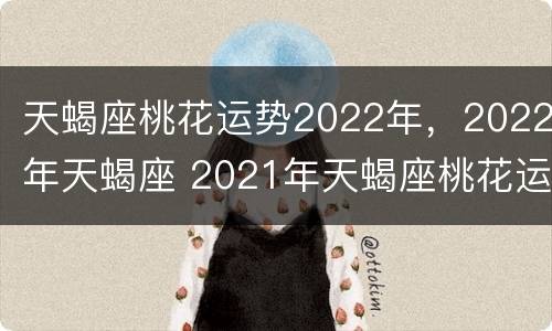 天蝎座桃花运势2022年，2022年天蝎座 2021年天蝎座桃花运势