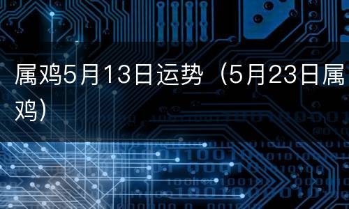 属鸡5月13日运势（5月23日属鸡）