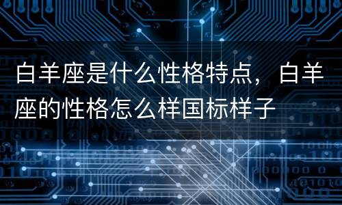 白羊座是什么性格特点，白羊座的性格怎么样国标样子