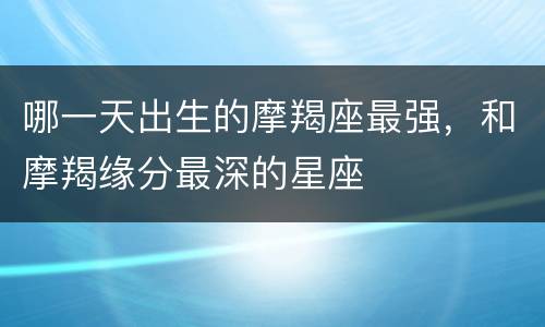 哪一天出生的摩羯座最强，和摩羯缘分最深的星座