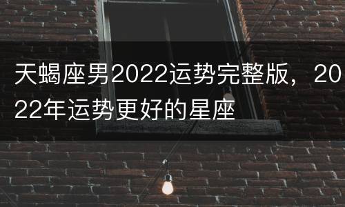 天蝎座男2022运势完整版，2022年运势更好的星座