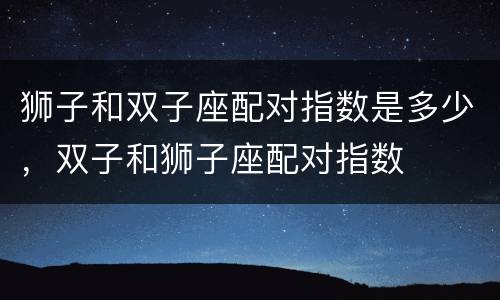 狮子和双子座配对指数是多少，双子和狮子座配对指数