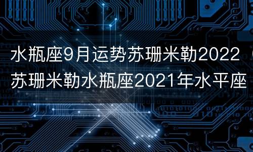水瓶座9月运势苏珊米勒2022（苏珊米勒水瓶座2021年水平座9月运势）
