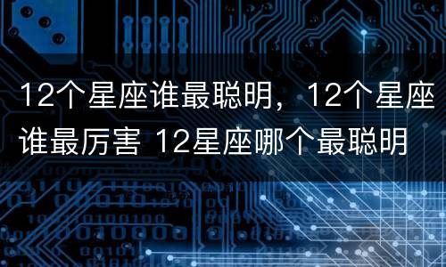 12个星座谁最聪明，12个星座谁最厉害 12星座哪个最聪明