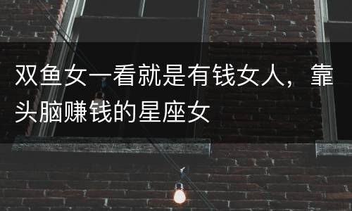 双鱼女一看就是有钱女人，靠头脑赚钱的星座女