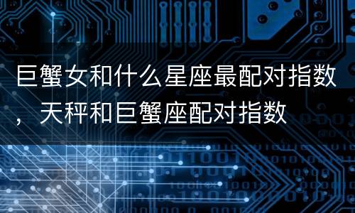 巨蟹女和什么星座最配对指数，天秤和巨蟹座配对指数
