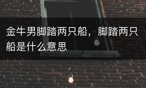 金牛男脚踏两只船，脚踏两只船是什么意思