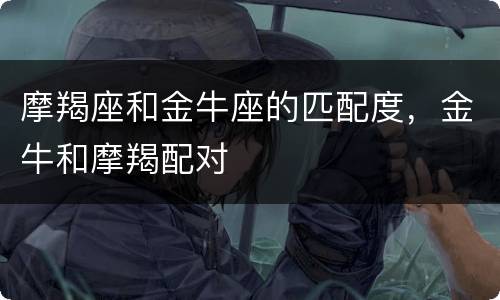 摩羯座和金牛座的匹配度，金牛和摩羯配对