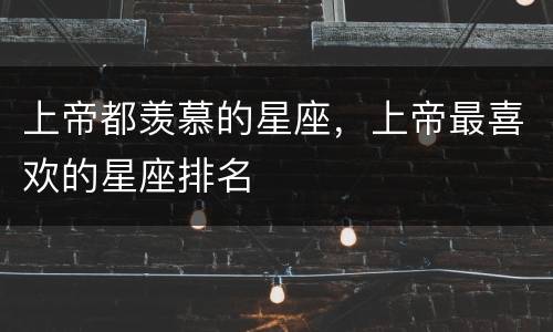 上帝都羡慕的星座，上帝最喜欢的星座排名