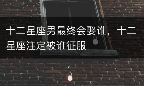 十二星座男最终会娶谁，十二星座注定被谁征服