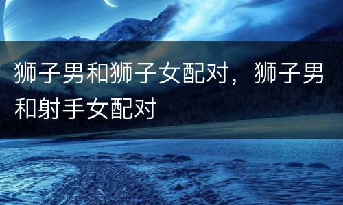 狮子男和狮子女配对，狮子男和射手女配对
