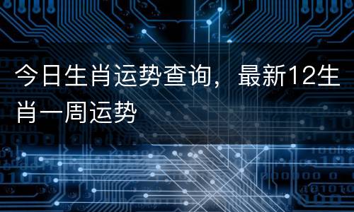 今日生肖运势查询，最新12生肖一周运势