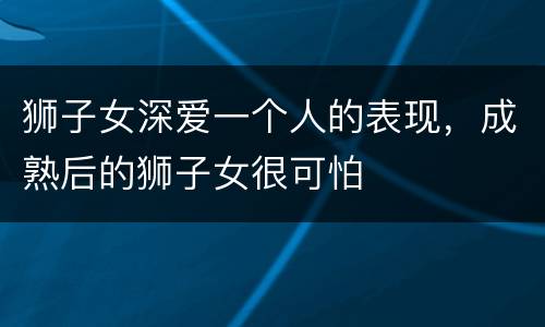 狮子女深爱一个人的表现，成熟后的狮子女很可怕