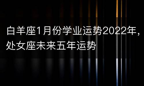 白羊座1月份学业运势2022年，处女座未来五年运势