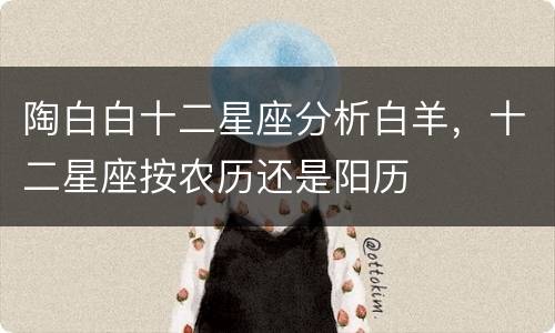 陶白白十二星座分析白羊，十二星座按农历还是阳历