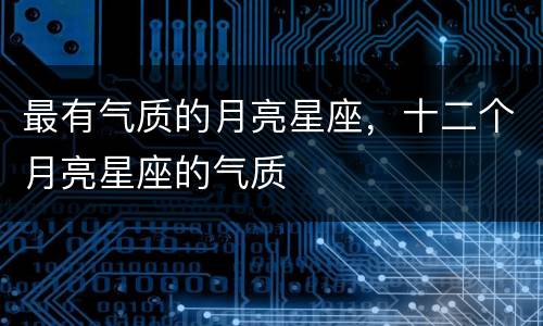 最有气质的月亮星座，十二个月亮星座的气质