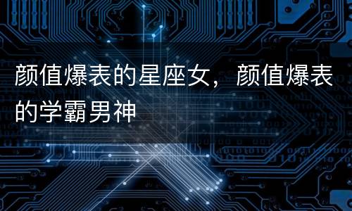 颜值爆表的星座女，颜值爆表的学霸男神