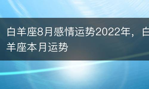 白羊座8月感情运势2022年，白羊座本月运势