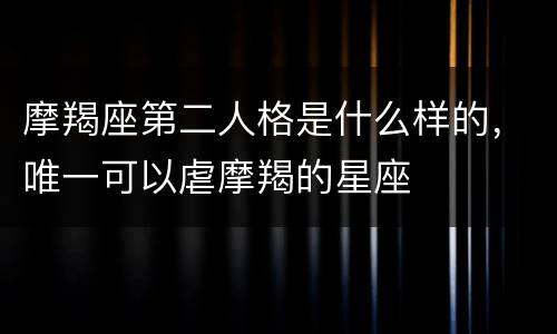 摩羯座第二人格是什么样的，唯一可以虐摩羯的星座