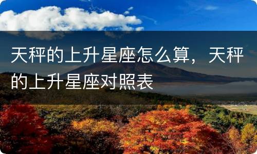 天秤的上升星座怎么算，天秤的上升星座对照表