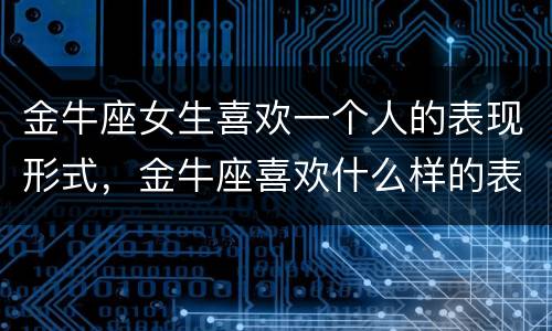 金牛座女生喜欢一个人的表现形式，金牛座喜欢什么样的表白