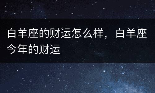 白羊座的财运怎么样，白羊座今年的财运
