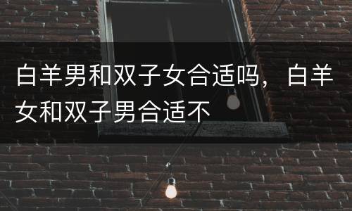 白羊男和双子女合适吗，白羊女和双子男合适不