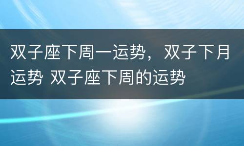 双子座下周一运势，双子下月运势 双子座下周的运势