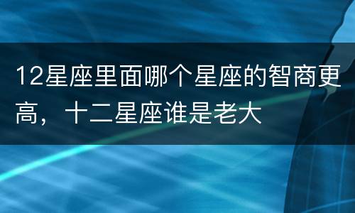 12星座里面哪个星座的智商更高，十二星座谁是老大