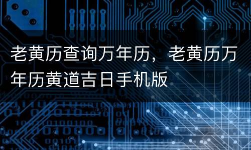 老黄历查询万年历，老黄历万年历黄道吉日手机版