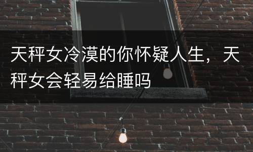 天秤女冷漠的你怀疑人生，天秤女会轻易给睡吗