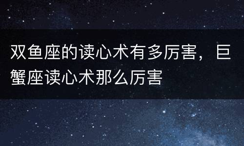 双鱼座的读心术有多厉害，巨蟹座读心术那么厉害