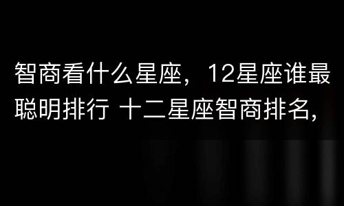 智商看什么星座，12星座谁最聪明排行 十二星座智商排名,到底谁最聪明?