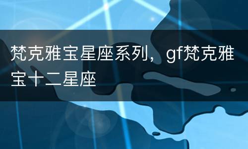 梵克雅宝星座系列，gf梵克雅宝十二星座