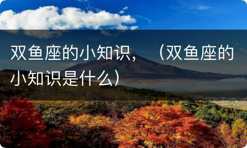 双鱼座的小知识，（双鱼座的小知识是什么）
