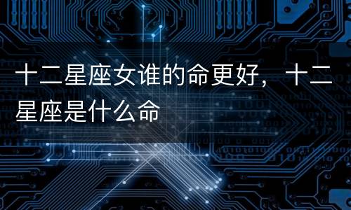 十二星座女谁的命更好，十二星座是什么命
