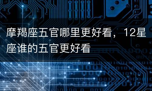 摩羯座五官哪里更好看，12星座谁的五官更好看