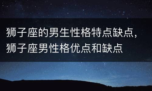 狮子座的男生性格特点缺点，狮子座男性格优点和缺点