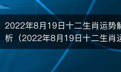 2022年8月19日十二生肖运势解析（2022年8月19日十二生肖运势解析视频）