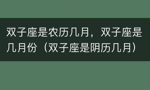 双子座是农历几月，双子座是几月份（双子座是阴历几月）