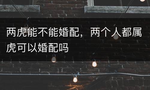 两虎能不能婚配，两个人都属虎可以婚配吗