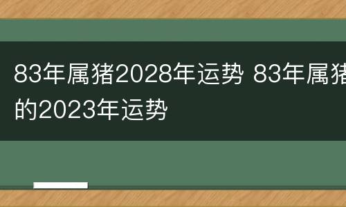 83年属猪2028年运势 83年属猪的2023年运势