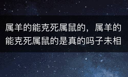 属羊的能克死属鼠的，属羊的能克死属鼠的是真的吗子未相害如何化解