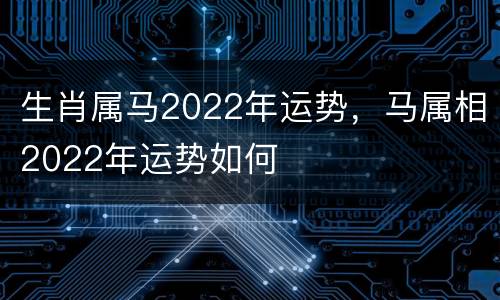生肖属马2022年运势，马属相2022年运势如何