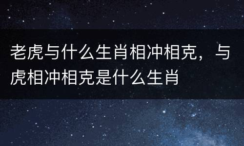 老虎与什么生肖相冲相克，与虎相冲相克是什么生肖