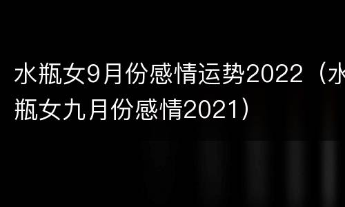 水瓶女9月份感情运势2022（水瓶女九月份感情2021）